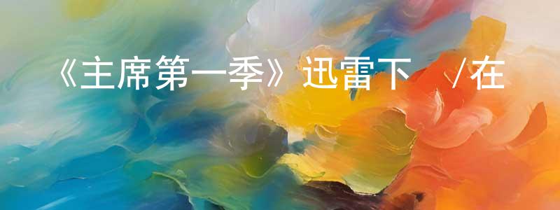 陳現杰發布《主席第一季》迅雷下載/在線觀看-都市情感-美劇天堂